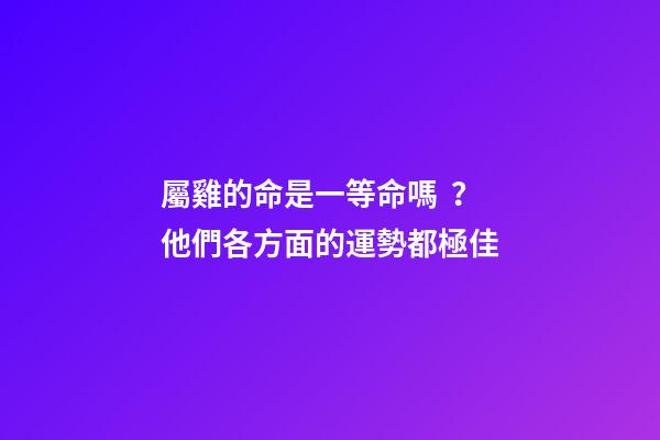 屬雞的命是一等命嗎？他們各方面的運勢都極佳